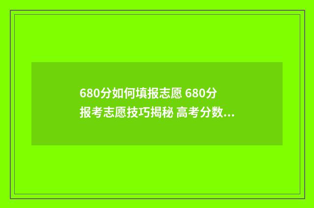680分如何填报志愿 680分报考志愿技巧揭秘 高考分数680分,填什么大学?