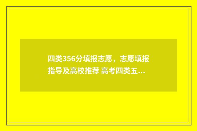 四类356分填报志愿，志愿填报指导及高校推荐 高考四类五类专业是什么