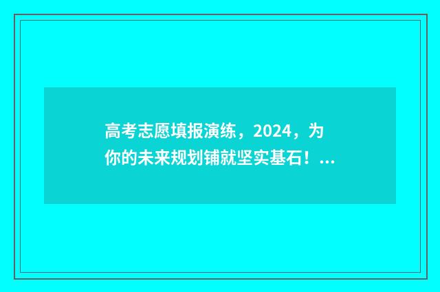 高考志愿填报演练，2024，为你的未来规划铺就坚实基石！ 高考志愿填报演练网址