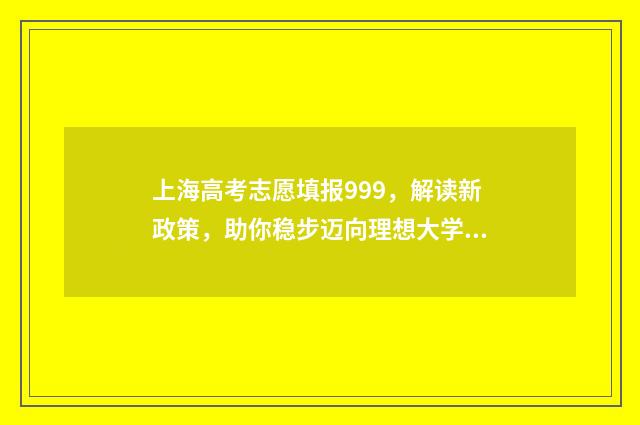 上海高考志愿填报999，解读新政策，助你稳步迈向理想大学！ 上海高考志愿填报时间安排