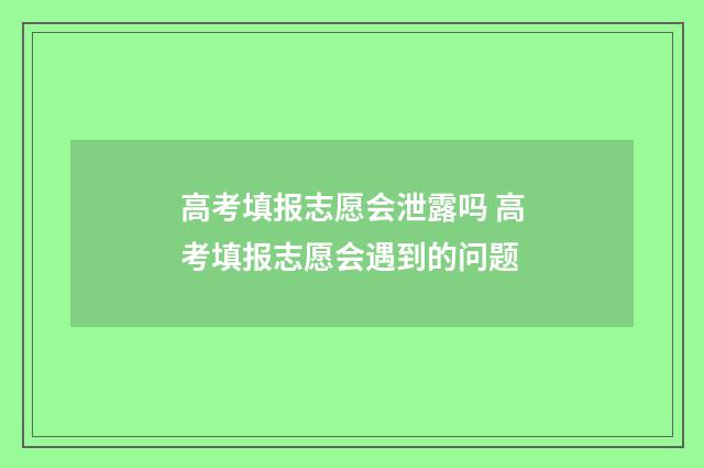 高考填报志愿会泄露吗 高考填报志愿会遇到的问题