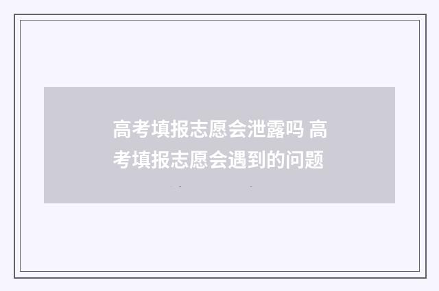 高考填报志愿会泄露吗 高考填报志愿会遇到的问题