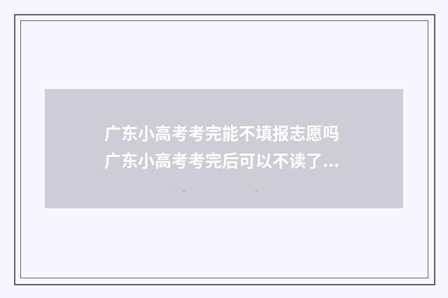 广东小高考考完能不填报志愿吗 广东小高考考完后可以不读了吗