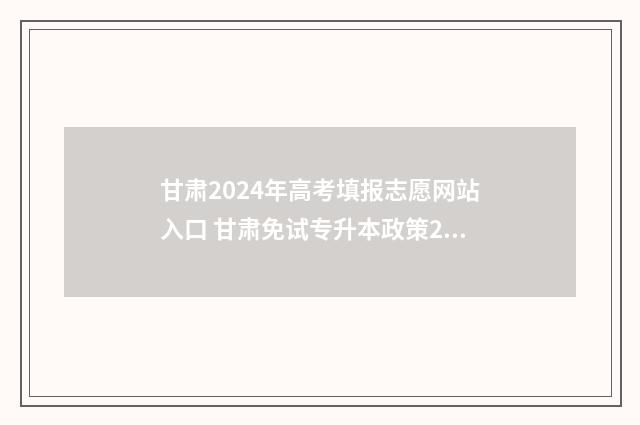 甘肃2024年高考填报志愿网站入口 甘肃免试专升本政策2024