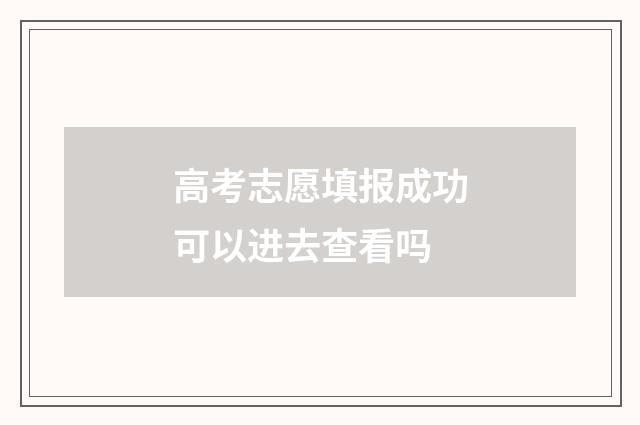 高考志愿填报成功可以进去查看吗