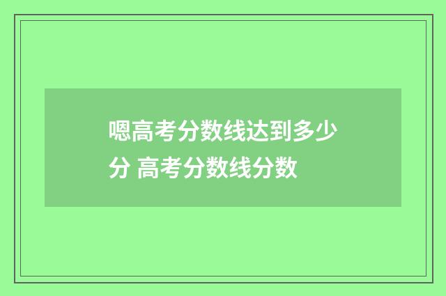嗯高考分数线达到多少分 高考分数线分数