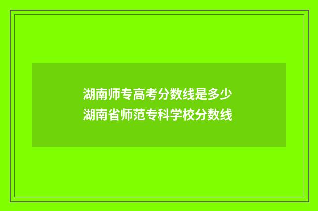 湖南师专高考分数线是多少 湖南省师范专科学校分数线