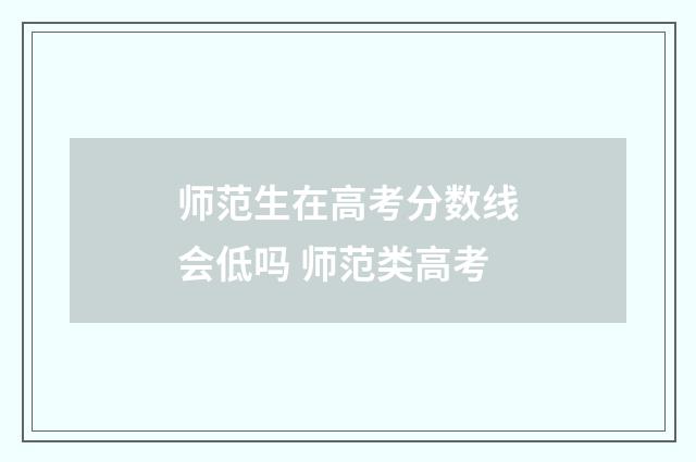 师范生在高考分数线会低吗 师范类高考