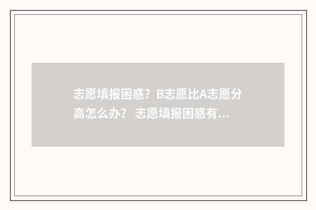 志愿填报困惑？B志愿比A志愿分高怎么办？ 志愿填报困惑有哪些