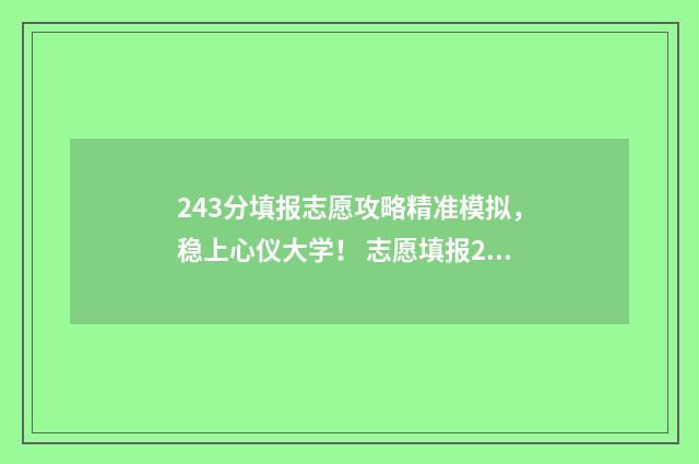 243分填报志愿攻略精准模拟，稳上心仪大学！ 志愿填报2-4,2-5