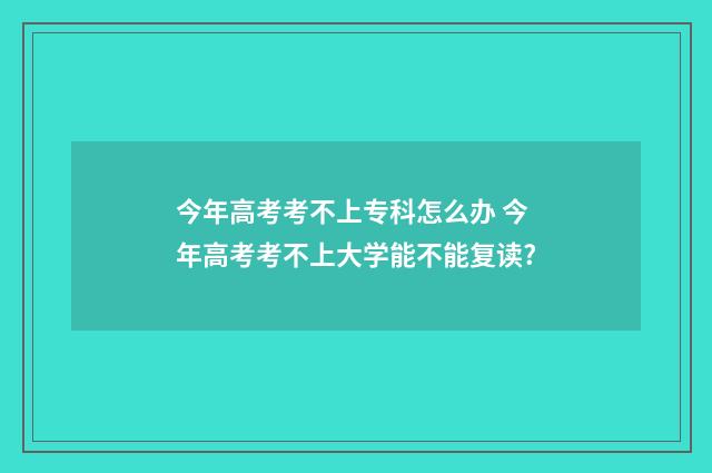 今年高考考不上专科怎么办 今年高考考不上大学能不能复读?