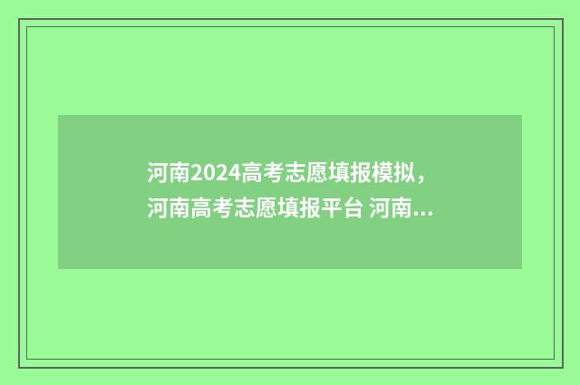 河南2024高考志愿填报模拟，河南高考志愿填报平台 河南2024高考志愿录取时间