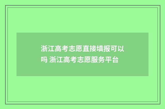 浙江高考志愿直接填报可以吗 浙江高考志愿服务平台