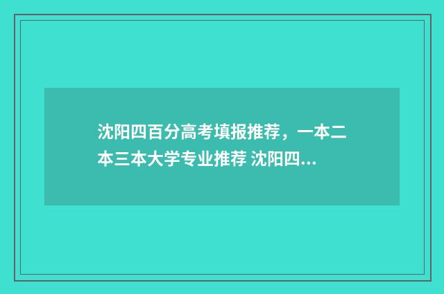 沈阳四百分高考填报推荐，一本二本三本大学专业推荐 沈阳四百分高考多少分