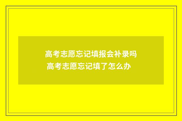 高考志愿忘记填报会补录吗 高考志愿忘记填了怎么办