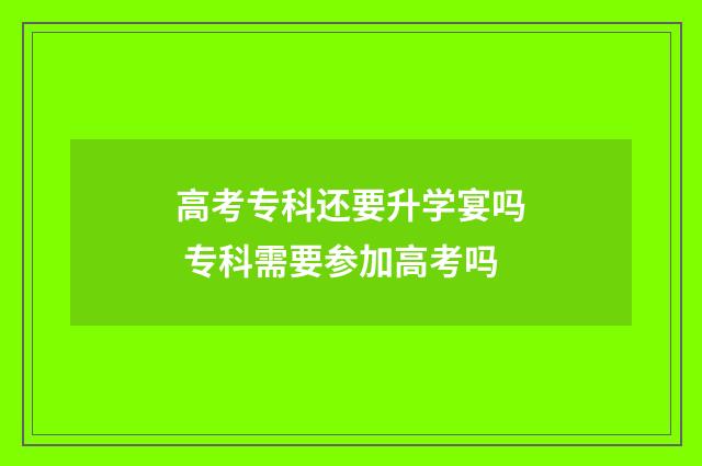 高考专科还要升学宴吗 专科需要参加高考吗