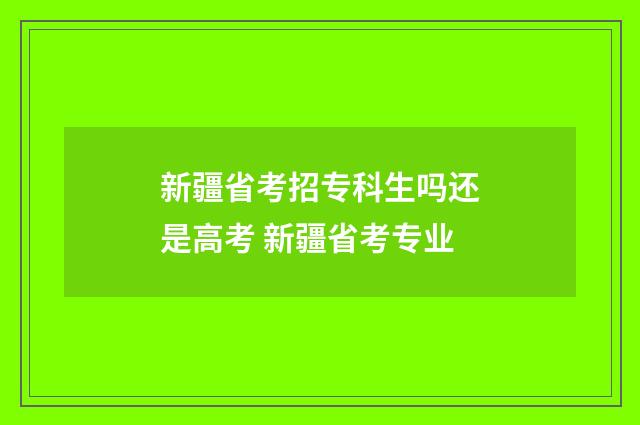 新疆省考招专科生吗还是高考 新疆省考专业