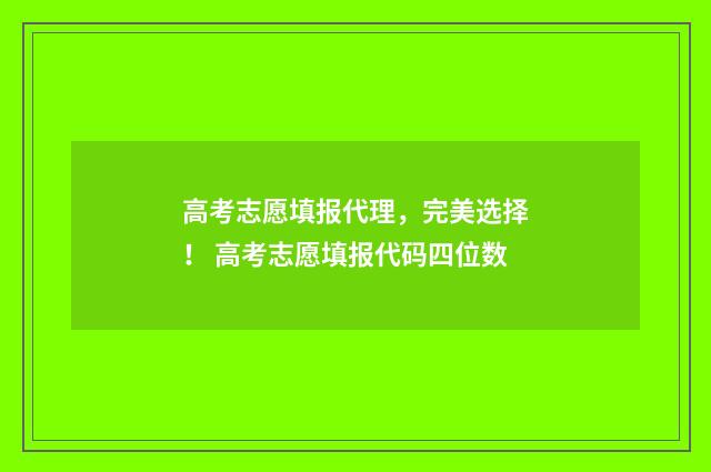 高考志愿填报代理，完美选择！ 高考志愿填报代码四位数