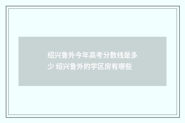 绍兴鲁外今年高考分数线是多少 绍兴鲁外的学区房有哪些