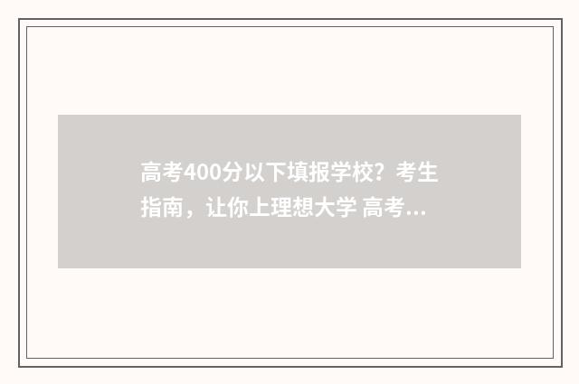 高考400分以下填报学校？考生指南，让你上理想大学 高考400分左右怎么办