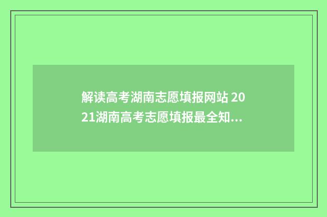 解读高考湖南志愿填报网站 2021湖南高考志愿填报最全知识点