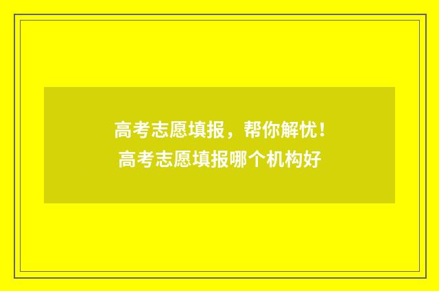 高考志愿填报,帮你解忧! 高考志愿填报哪个机构好
