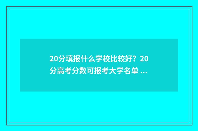 20分填报什么学校比较好？20分高考分数可报考大学名单 209分可以报考的学校