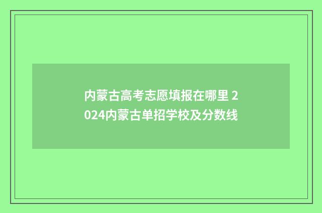 内蒙古高考志愿填报在哪里 2024内蒙古单招学校及分数线