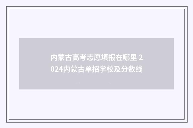 内蒙古高考志愿填报在哪里 2024内蒙古单招学校及分数线