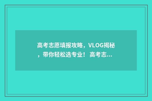 高考志愿填报攻略，VLOG揭秘，带你轻松选专业！ 高考志愿填报攻略河北