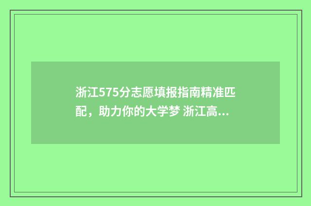 浙江575分志愿填报指南精准匹配,助力你的大学梦 浙江高考575分能上什么大学2020年浙江省