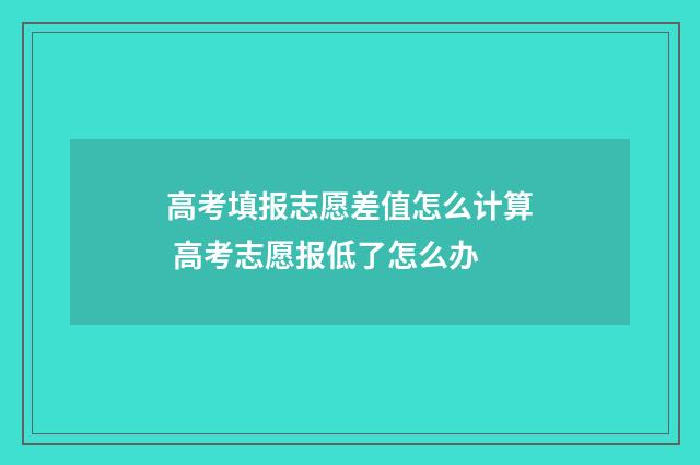 高考填报志愿差值怎么计算 高考志愿报低了怎么办