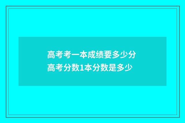 高考考一本成绩要多少分 高考分数1本分数是多少