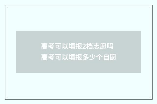 高考可以填报2档志愿吗 高考可以填报多少个自愿