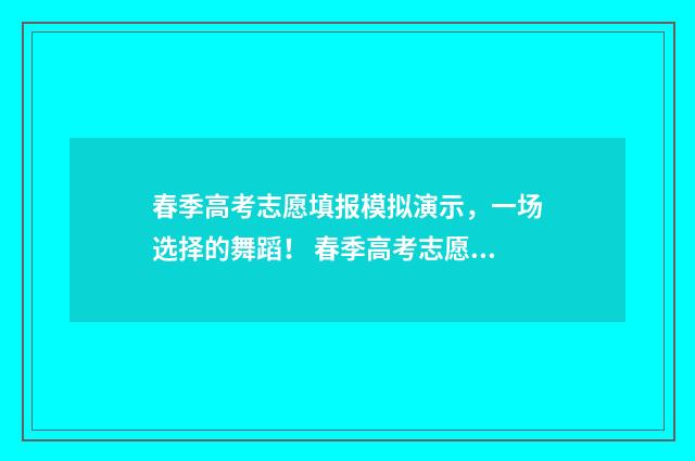 春季高考志愿填报模拟演示，一场选择的舞蹈！ 春季高考志愿填报指南