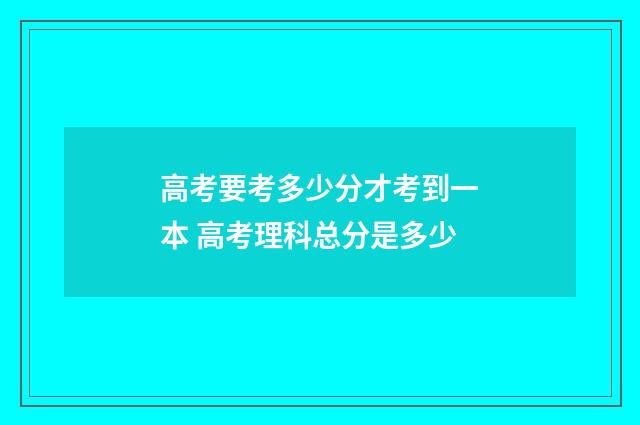 高考要考多少分才考到一本 高考理科总分是多少