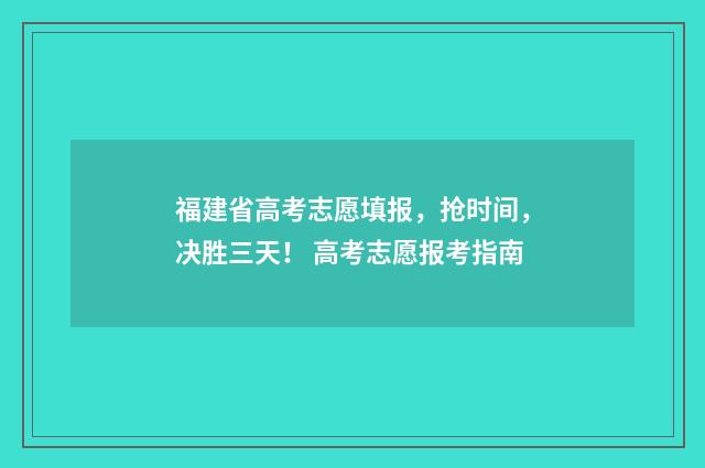 福建省高考志愿填报，抢时间，决胜三天！ 高考志愿报考指南