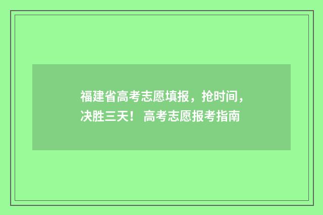 福建省高考志愿填报，抢时间，决胜三天！ 高考志愿报考指南