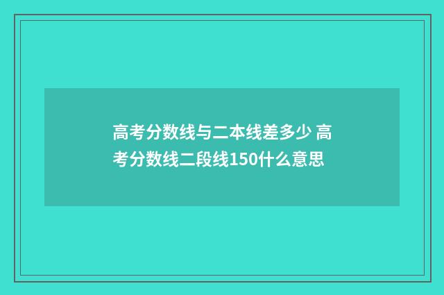 高考分数线与二本线差多少 高考分数线二段线150什么意思