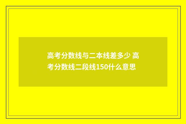 高考分数线与二本线差多少 高考分数线二段线150什么意思