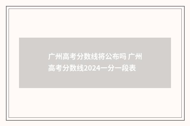 广州高考分数线将公布吗 广州高考分数线2024一分一段表