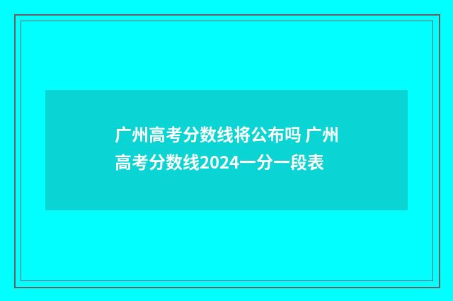 广州高考分数线将公布吗 广州高考分数线2024一分一段表