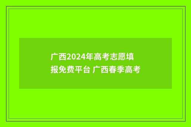 广西2024年高考志愿填报免费平台 广西春季高考