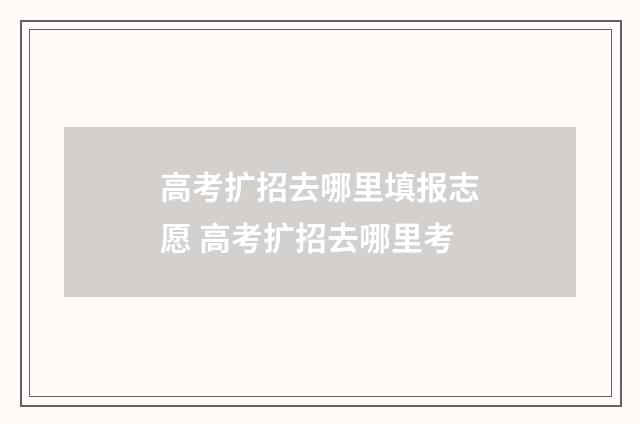 高考扩招去哪里填报志愿 高考扩招去哪里考