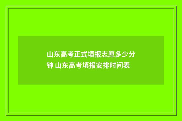 山东高考正式填报志愿多少分钟 山东高考填报安排时间表