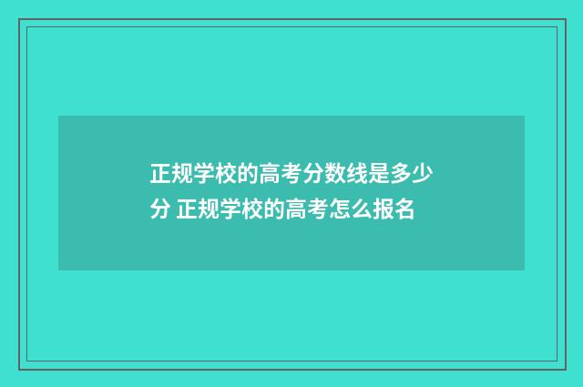 正规学校的高考分数线是多少分 正规学校的高考怎么报名