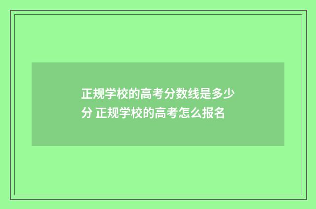 正规学校的高考分数线是多少分 正规学校的高考怎么报名