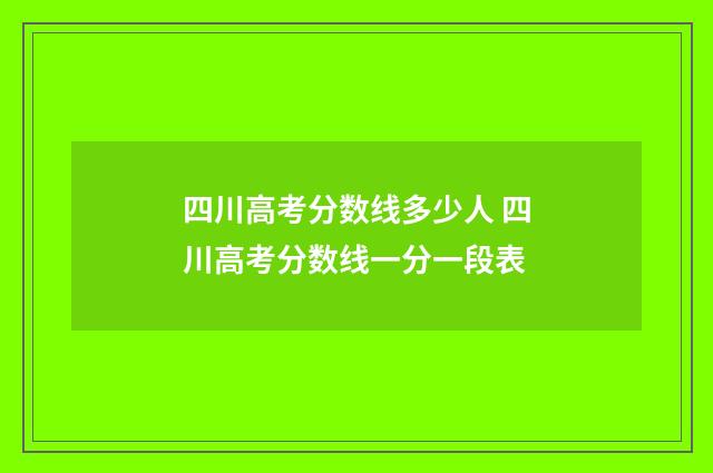 四川高考分数线多少人 四川高考分数线一分一段表