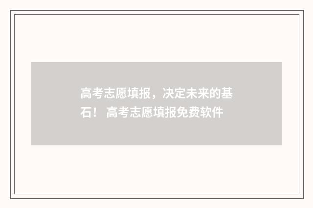 高考志愿填报，决定未来的基石！ 高考志愿填报免费软件