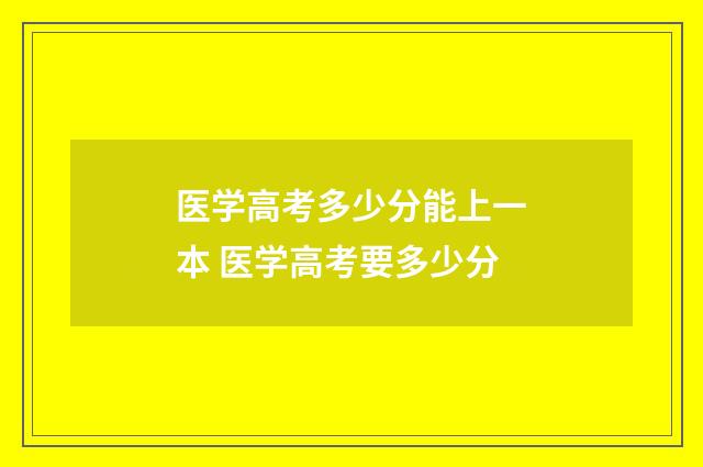 医学高考多少分能上一本 医学高考要多少分